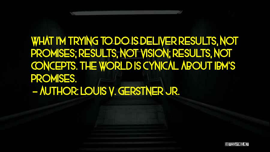 Louis V. Gerstner Jr. Quotes: What I'm Trying To Do Is Deliver Results, Not Promises; Results, Not Vision; Results, Not Concepts. The World Is Cynical
