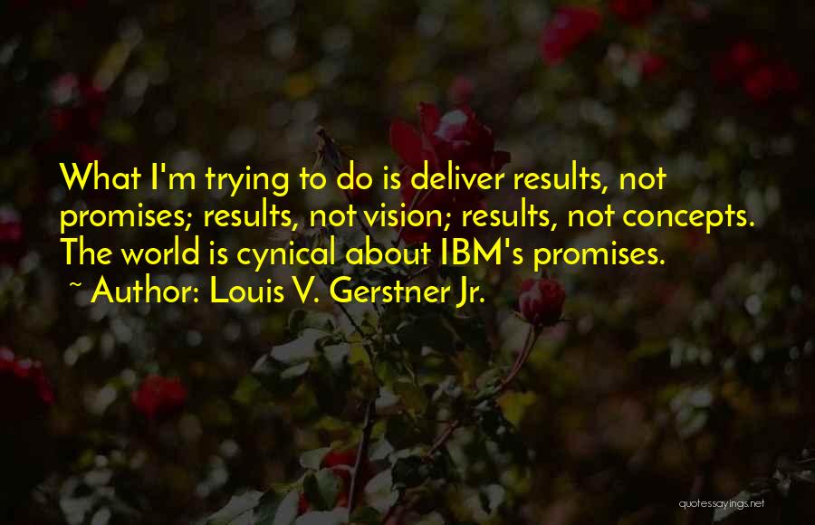 Louis V. Gerstner Jr. Quotes: What I'm Trying To Do Is Deliver Results, Not Promises; Results, Not Vision; Results, Not Concepts. The World Is Cynical