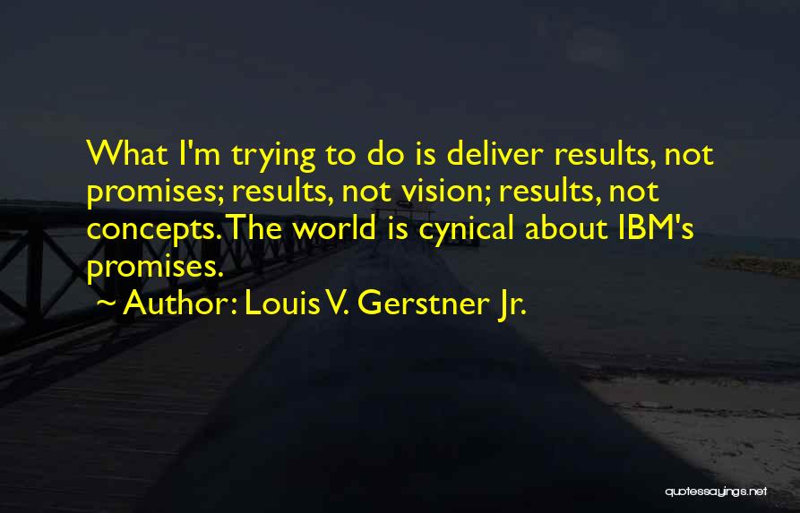 Louis V. Gerstner Jr. Quotes: What I'm Trying To Do Is Deliver Results, Not Promises; Results, Not Vision; Results, Not Concepts. The World Is Cynical