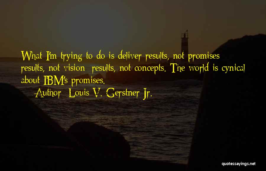 Louis V. Gerstner Jr. Quotes: What I'm Trying To Do Is Deliver Results, Not Promises; Results, Not Vision; Results, Not Concepts. The World Is Cynical