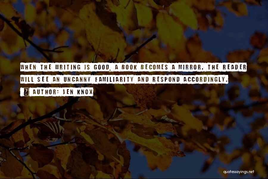 Jen Knox Quotes: When The Writing Is Good, A Book Becomes A Mirror. The Reader Will See An Uncanny Familiarity And Respond Accordingly.