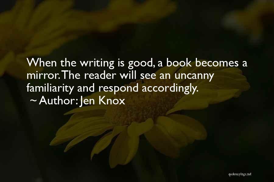 Jen Knox Quotes: When The Writing Is Good, A Book Becomes A Mirror. The Reader Will See An Uncanny Familiarity And Respond Accordingly.