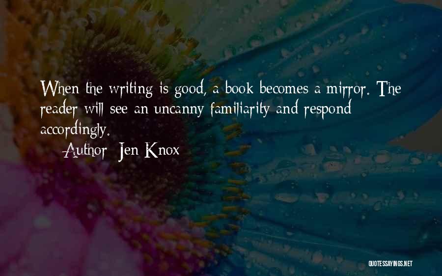 Jen Knox Quotes: When The Writing Is Good, A Book Becomes A Mirror. The Reader Will See An Uncanny Familiarity And Respond Accordingly.