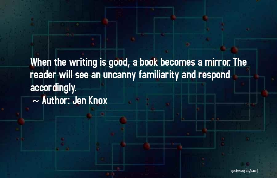 Jen Knox Quotes: When The Writing Is Good, A Book Becomes A Mirror. The Reader Will See An Uncanny Familiarity And Respond Accordingly.