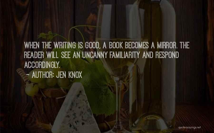 Jen Knox Quotes: When The Writing Is Good, A Book Becomes A Mirror. The Reader Will See An Uncanny Familiarity And Respond Accordingly.