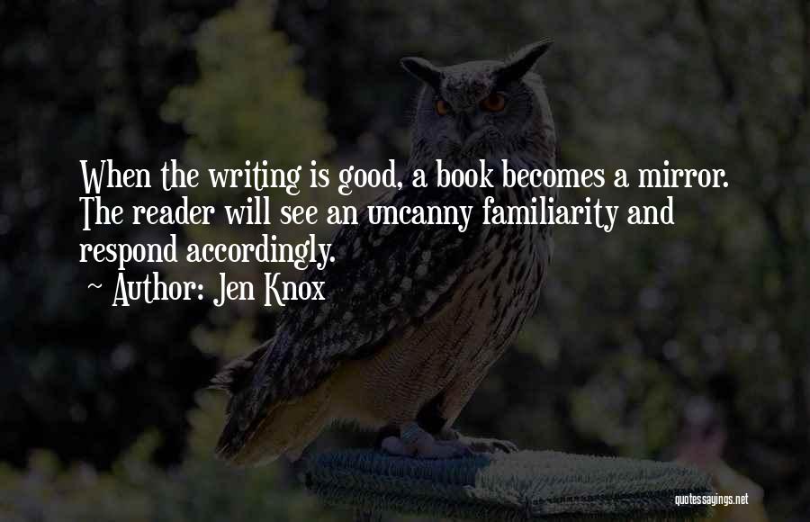 Jen Knox Quotes: When The Writing Is Good, A Book Becomes A Mirror. The Reader Will See An Uncanny Familiarity And Respond Accordingly.