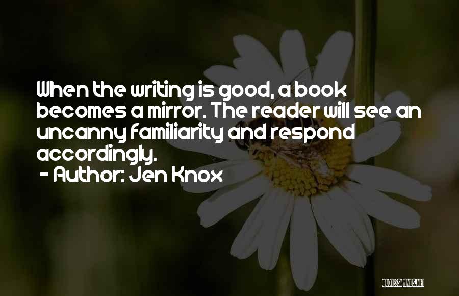 Jen Knox Quotes: When The Writing Is Good, A Book Becomes A Mirror. The Reader Will See An Uncanny Familiarity And Respond Accordingly.