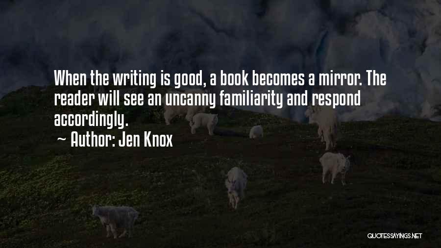 Jen Knox Quotes: When The Writing Is Good, A Book Becomes A Mirror. The Reader Will See An Uncanny Familiarity And Respond Accordingly.