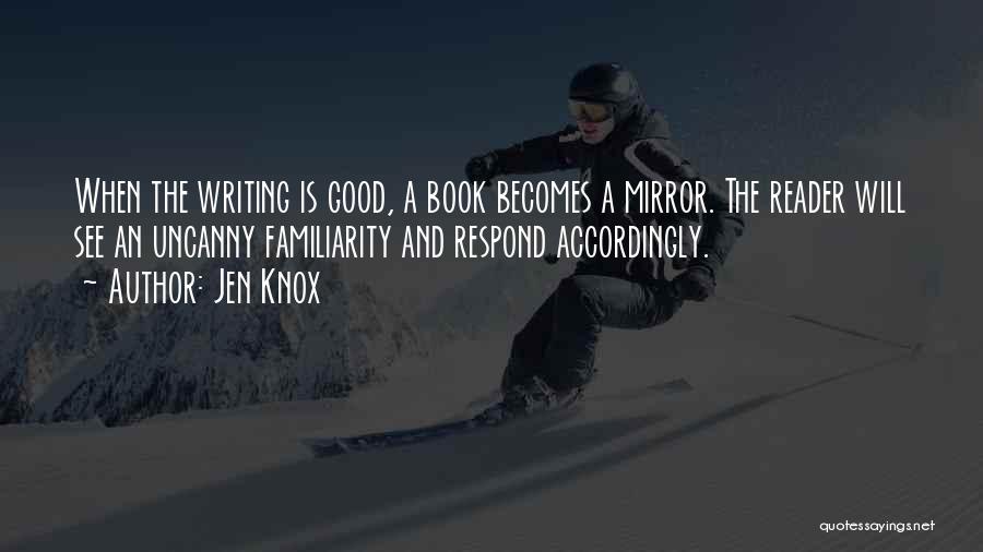 Jen Knox Quotes: When The Writing Is Good, A Book Becomes A Mirror. The Reader Will See An Uncanny Familiarity And Respond Accordingly.