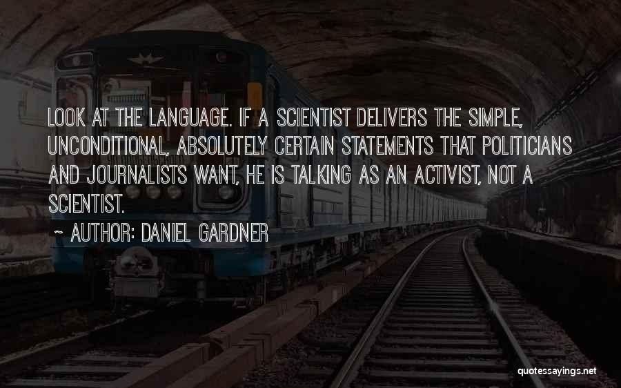 Daniel Gardner Quotes: Look At The Language. If A Scientist Delivers The Simple, Unconditional, Absolutely Certain Statements That Politicians And Journalists Want, He