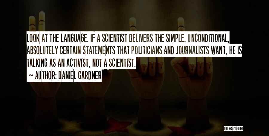 Daniel Gardner Quotes: Look At The Language. If A Scientist Delivers The Simple, Unconditional, Absolutely Certain Statements That Politicians And Journalists Want, He