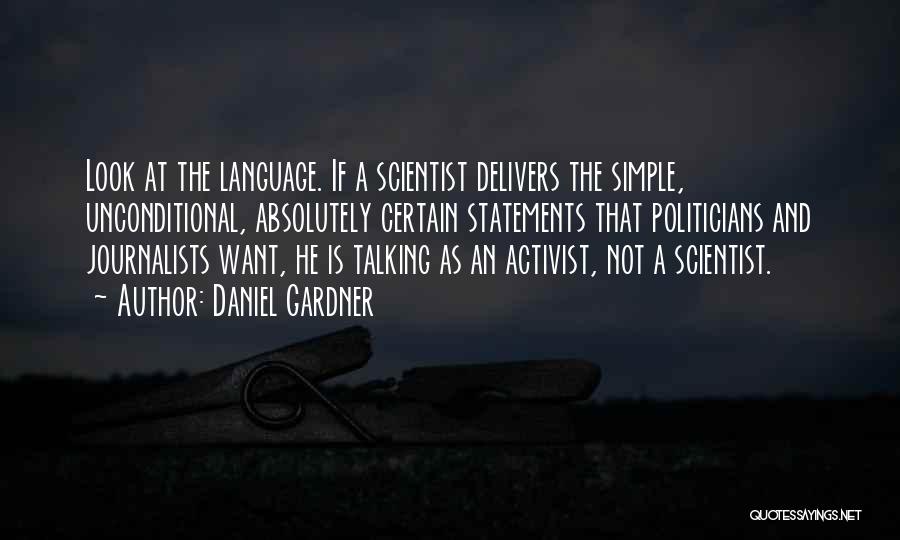 Daniel Gardner Quotes: Look At The Language. If A Scientist Delivers The Simple, Unconditional, Absolutely Certain Statements That Politicians And Journalists Want, He