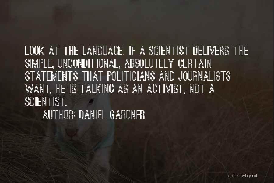 Daniel Gardner Quotes: Look At The Language. If A Scientist Delivers The Simple, Unconditional, Absolutely Certain Statements That Politicians And Journalists Want, He
