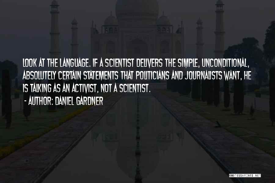 Daniel Gardner Quotes: Look At The Language. If A Scientist Delivers The Simple, Unconditional, Absolutely Certain Statements That Politicians And Journalists Want, He