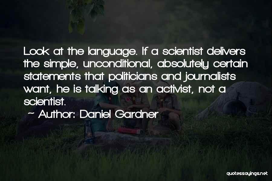 Daniel Gardner Quotes: Look At The Language. If A Scientist Delivers The Simple, Unconditional, Absolutely Certain Statements That Politicians And Journalists Want, He