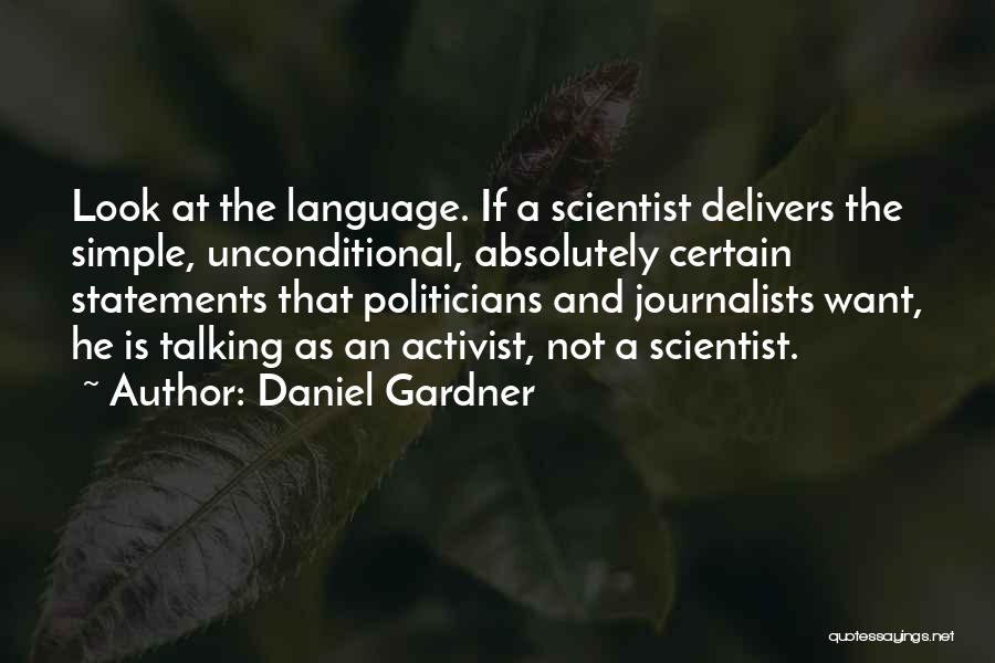 Daniel Gardner Quotes: Look At The Language. If A Scientist Delivers The Simple, Unconditional, Absolutely Certain Statements That Politicians And Journalists Want, He