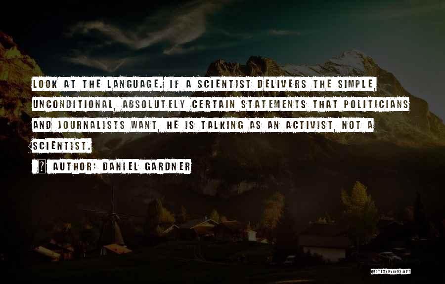 Daniel Gardner Quotes: Look At The Language. If A Scientist Delivers The Simple, Unconditional, Absolutely Certain Statements That Politicians And Journalists Want, He