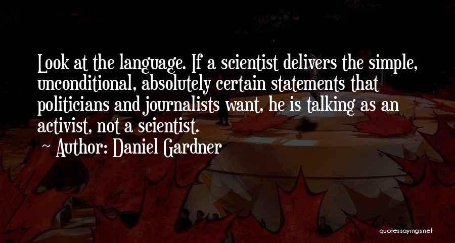 Daniel Gardner Quotes: Look At The Language. If A Scientist Delivers The Simple, Unconditional, Absolutely Certain Statements That Politicians And Journalists Want, He