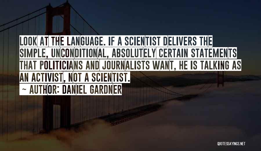 Daniel Gardner Quotes: Look At The Language. If A Scientist Delivers The Simple, Unconditional, Absolutely Certain Statements That Politicians And Journalists Want, He