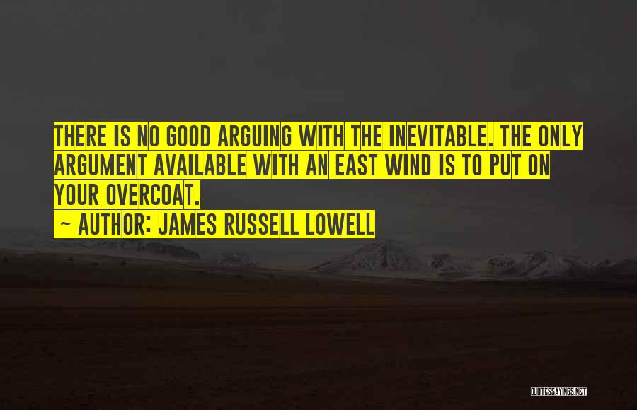 James Russell Lowell Quotes: There Is No Good Arguing With The Inevitable. The Only Argument Available With An East Wind Is To Put On