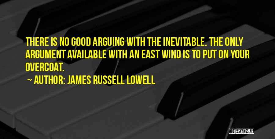 James Russell Lowell Quotes: There Is No Good Arguing With The Inevitable. The Only Argument Available With An East Wind Is To Put On