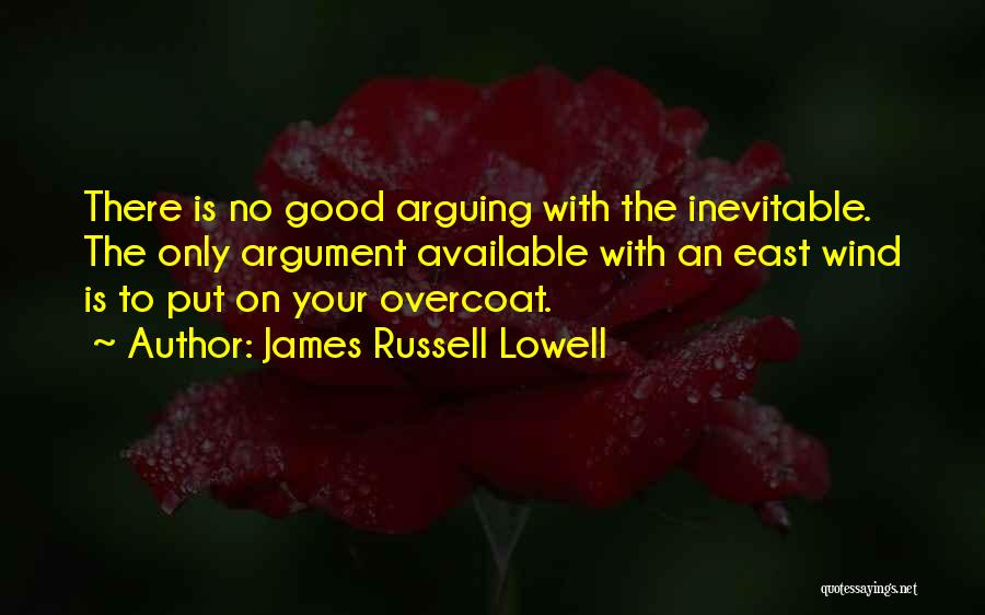 James Russell Lowell Quotes: There Is No Good Arguing With The Inevitable. The Only Argument Available With An East Wind Is To Put On