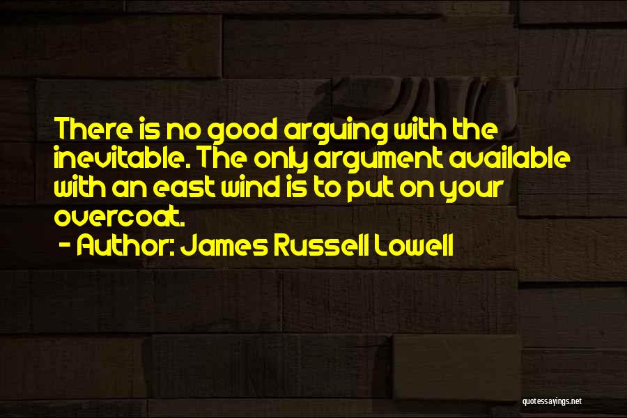 James Russell Lowell Quotes: There Is No Good Arguing With The Inevitable. The Only Argument Available With An East Wind Is To Put On