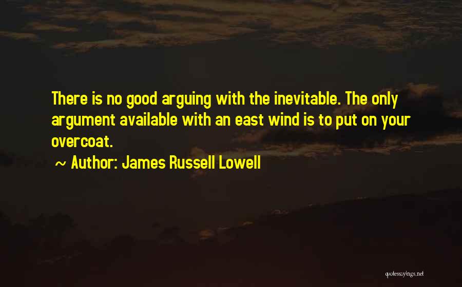 James Russell Lowell Quotes: There Is No Good Arguing With The Inevitable. The Only Argument Available With An East Wind Is To Put On