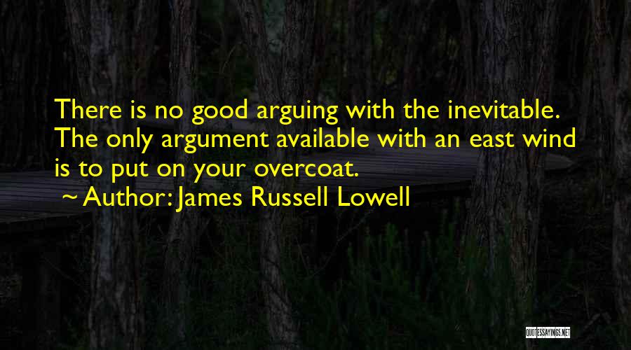 James Russell Lowell Quotes: There Is No Good Arguing With The Inevitable. The Only Argument Available With An East Wind Is To Put On