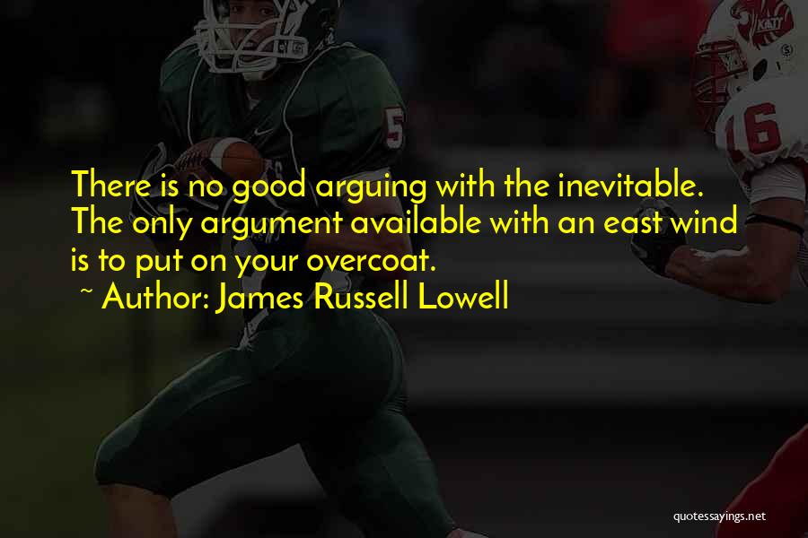 James Russell Lowell Quotes: There Is No Good Arguing With The Inevitable. The Only Argument Available With An East Wind Is To Put On