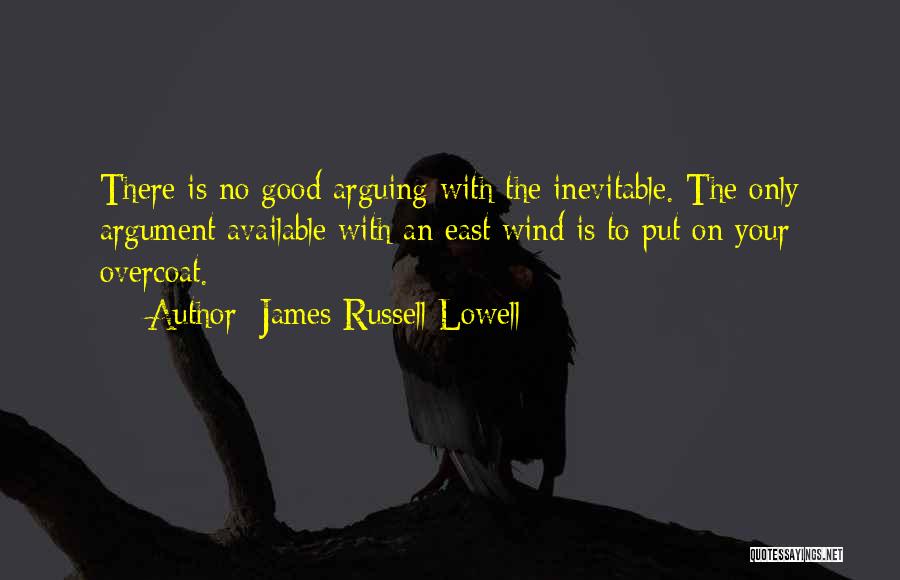 James Russell Lowell Quotes: There Is No Good Arguing With The Inevitable. The Only Argument Available With An East Wind Is To Put On