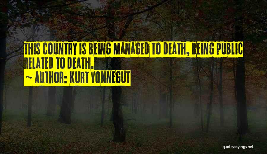 Kurt Vonnegut Quotes: This Country Is Being Managed To Death, Being Public Related To Death.