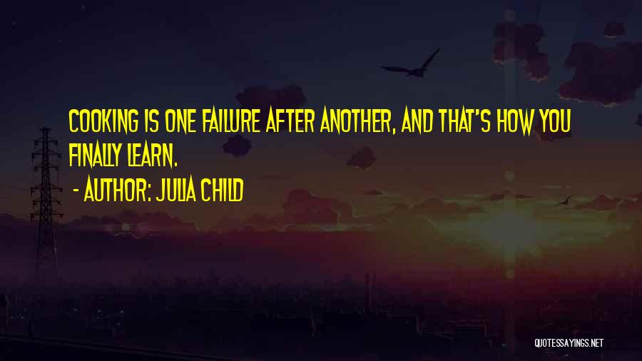 Julia Child Quotes: Cooking Is One Failure After Another, And That's How You Finally Learn.