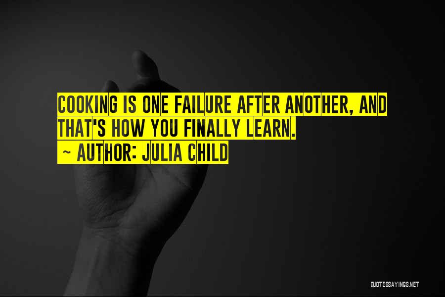 Julia Child Quotes: Cooking Is One Failure After Another, And That's How You Finally Learn.