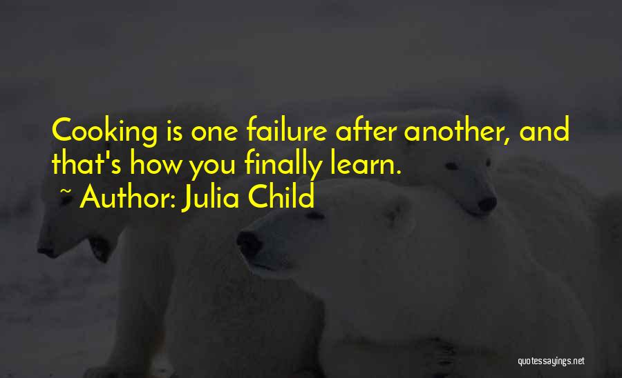 Julia Child Quotes: Cooking Is One Failure After Another, And That's How You Finally Learn.