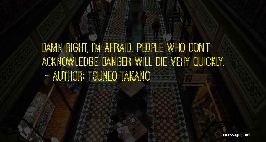 Tsuneo Takano Quotes: Damn Right, I'm Afraid. People Who Don't Acknowledge Danger Will Die Very Quickly.