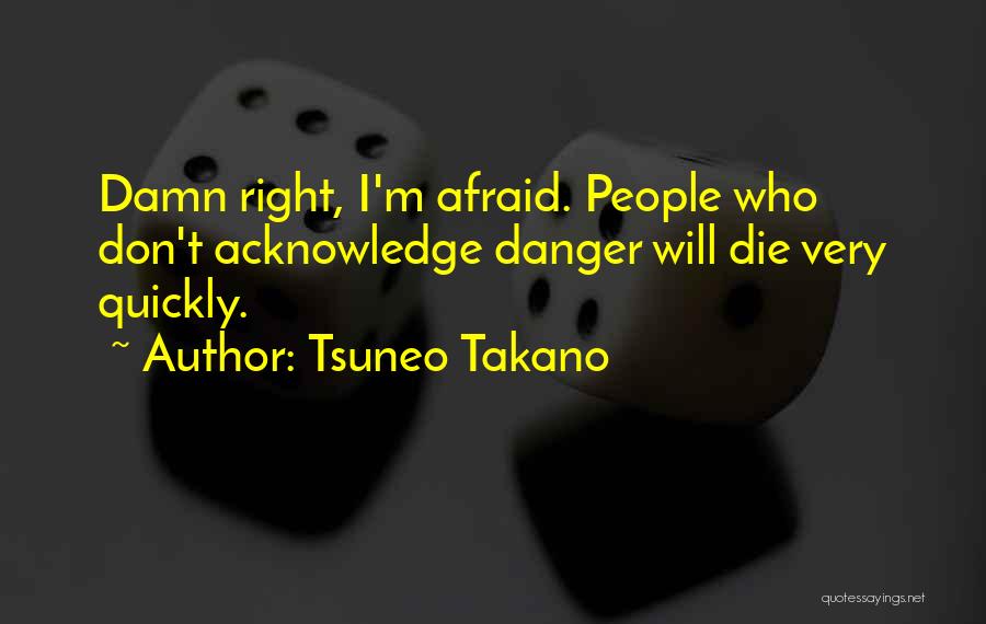 Tsuneo Takano Quotes: Damn Right, I'm Afraid. People Who Don't Acknowledge Danger Will Die Very Quickly.