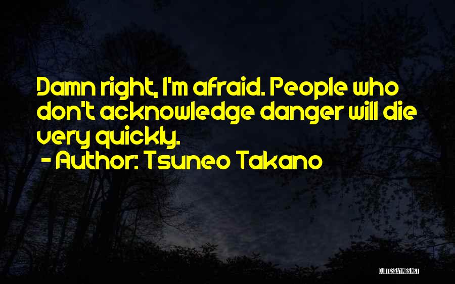 Tsuneo Takano Quotes: Damn Right, I'm Afraid. People Who Don't Acknowledge Danger Will Die Very Quickly.