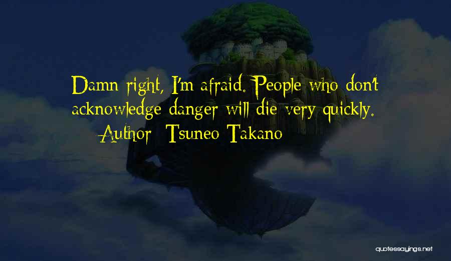 Tsuneo Takano Quotes: Damn Right, I'm Afraid. People Who Don't Acknowledge Danger Will Die Very Quickly.