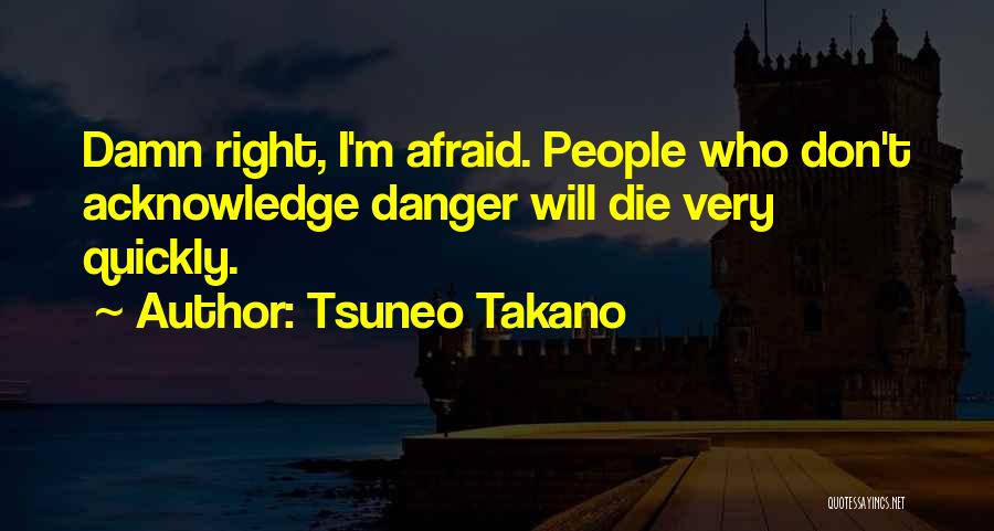 Tsuneo Takano Quotes: Damn Right, I'm Afraid. People Who Don't Acknowledge Danger Will Die Very Quickly.