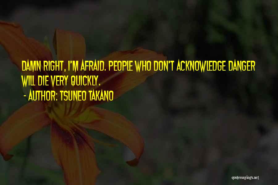Tsuneo Takano Quotes: Damn Right, I'm Afraid. People Who Don't Acknowledge Danger Will Die Very Quickly.