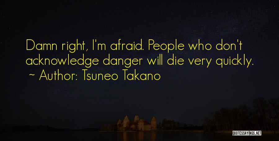 Tsuneo Takano Quotes: Damn Right, I'm Afraid. People Who Don't Acknowledge Danger Will Die Very Quickly.