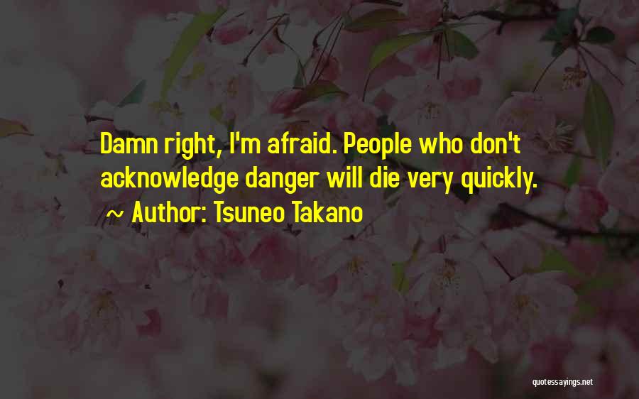 Tsuneo Takano Quotes: Damn Right, I'm Afraid. People Who Don't Acknowledge Danger Will Die Very Quickly.