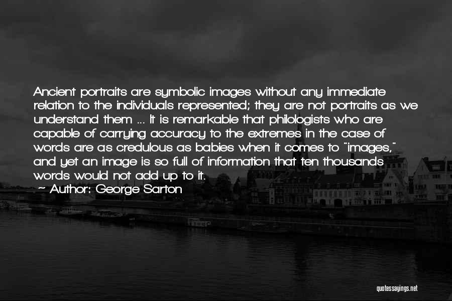 George Sarton Quotes: Ancient Portraits Are Symbolic Images Without Any Immediate Relation To The Individuals Represented; They Are Not Portraits As We Understand