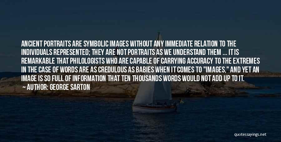 George Sarton Quotes: Ancient Portraits Are Symbolic Images Without Any Immediate Relation To The Individuals Represented; They Are Not Portraits As We Understand