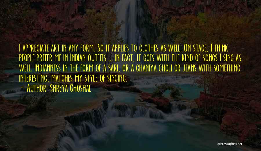 Shreya Ghoshal Quotes: I Appreciate Art In Any Form. So It Applies To Clothes As Well. On Stage, I Think People Prefer Me