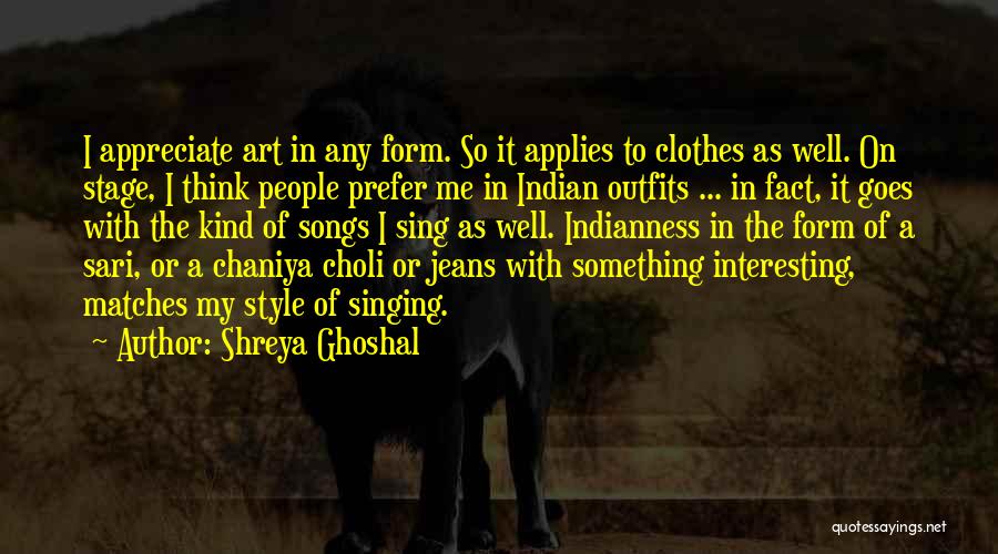 Shreya Ghoshal Quotes: I Appreciate Art In Any Form. So It Applies To Clothes As Well. On Stage, I Think People Prefer Me