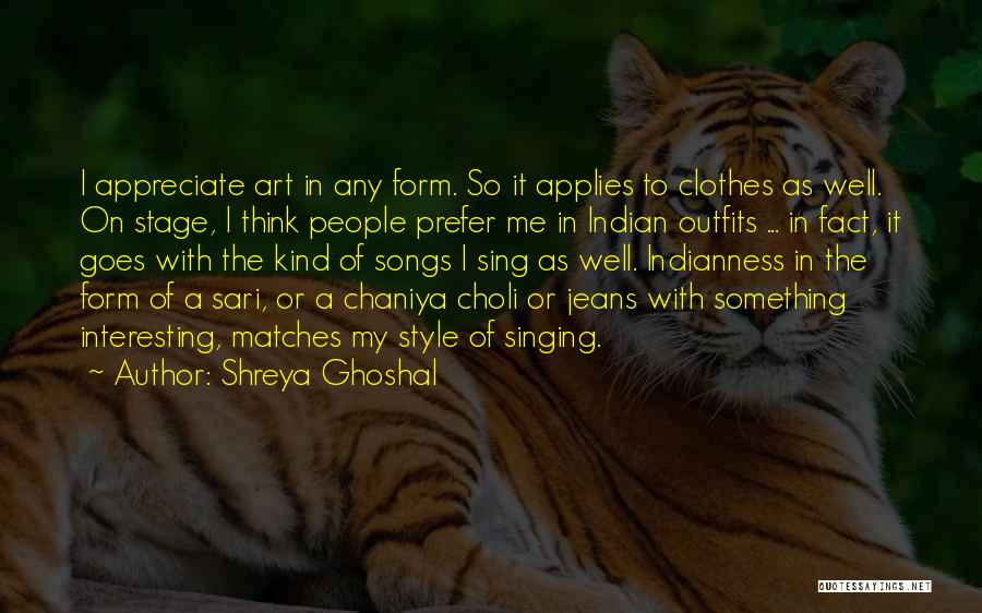 Shreya Ghoshal Quotes: I Appreciate Art In Any Form. So It Applies To Clothes As Well. On Stage, I Think People Prefer Me