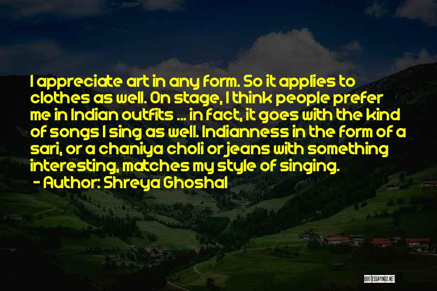 Shreya Ghoshal Quotes: I Appreciate Art In Any Form. So It Applies To Clothes As Well. On Stage, I Think People Prefer Me