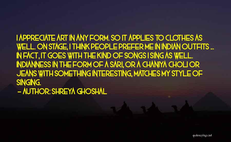 Shreya Ghoshal Quotes: I Appreciate Art In Any Form. So It Applies To Clothes As Well. On Stage, I Think People Prefer Me